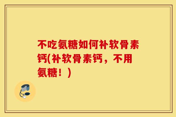不吃氨糖如何补软骨素钙(补软骨素钙，不用氨糖！)