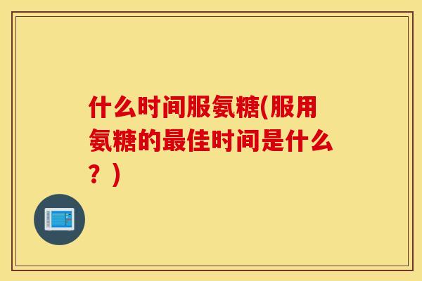 什么时间服氨糖(服用氨糖的最佳时间是什么？)
