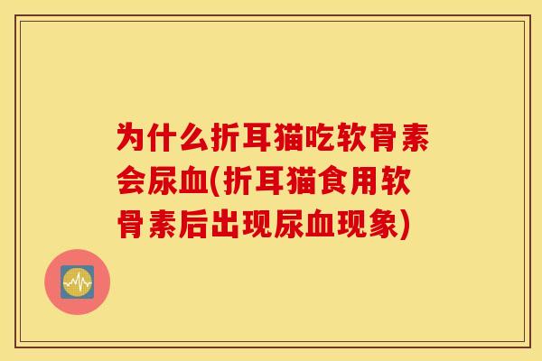为什么折耳猫吃软骨素会尿血(折耳猫食用软骨素后出现尿血现象)