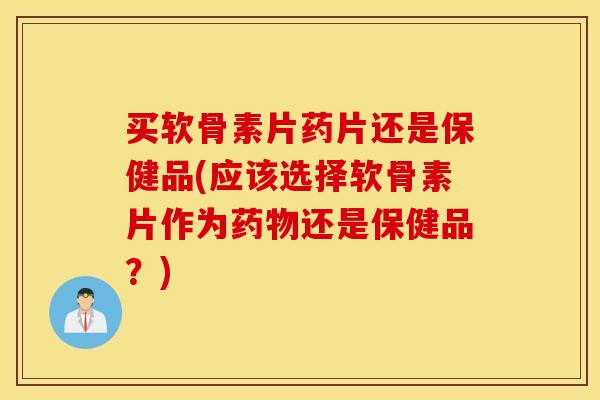 买软骨素片药片还是保健品(应该选择软骨素片作为药物还是保健品？)