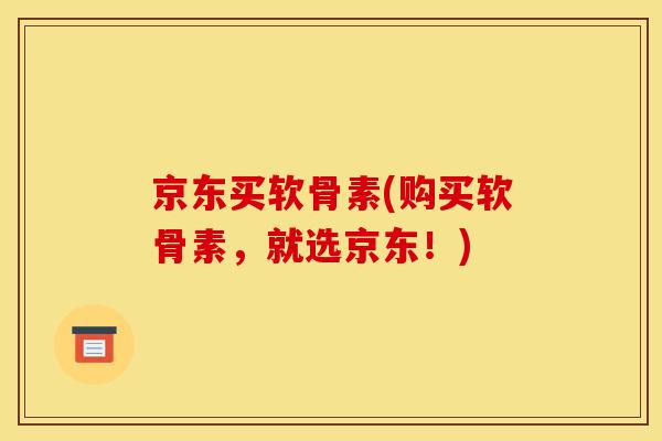京东买软骨素(购买软骨素,就选京东!) 京东买软骨素(购买软骨素,就选京东!)