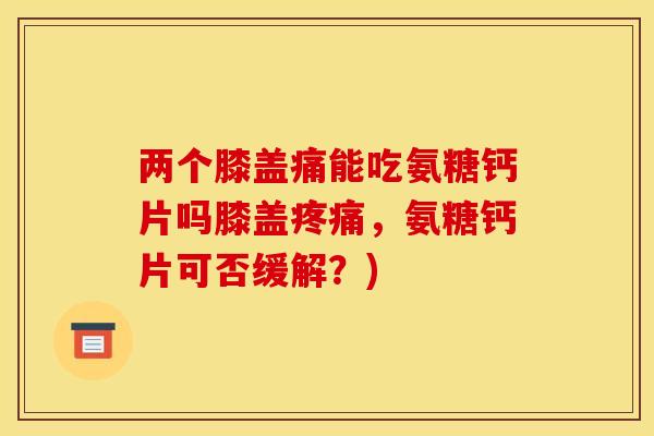 两个膝盖痛能吃氨糖钙片吗膝盖疼痛,氨糖钙片可否缓解?) 两个膝盖痛能吃氨糖钙片吗膝盖疼痛,氨糖钙片可否缓解?)