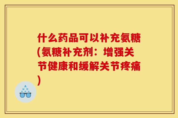 什么药品可以补充氨糖(氨糖补充剂：增强关节健康和缓解关节疼痛)
