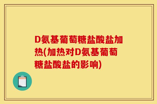 D氨基葡萄糖盐酸盐加热(加热对D氨基葡萄糖盐酸盐的影响)