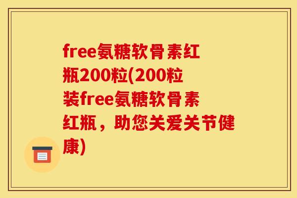 free氨糖软骨素红瓶200粒(200粒装free氨糖软骨素红瓶，助您关爱关节健康)