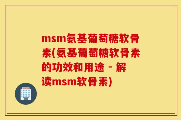 msm氨基葡萄糖软骨素(氨基葡萄糖软骨素的功效和用途 - 解读msm软骨素)