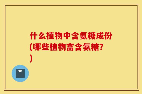 什么植物中含氨糖成份(哪些植物富含氨糖？)