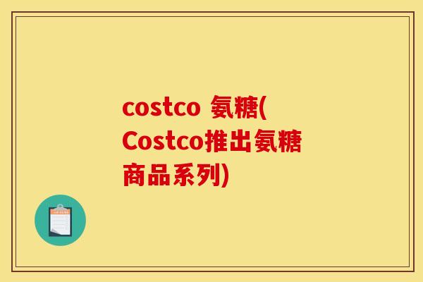 costco 氨糖(Costco推出氨糖商品系列) costco 氨糖(Costco推出氨糖商品系列)