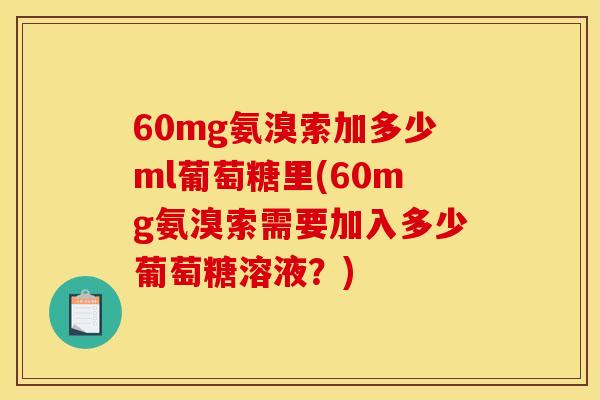 60mg氨溴索加多少ml葡萄糖里(60mg氨溴索需要加入多少葡萄糖溶液？)
