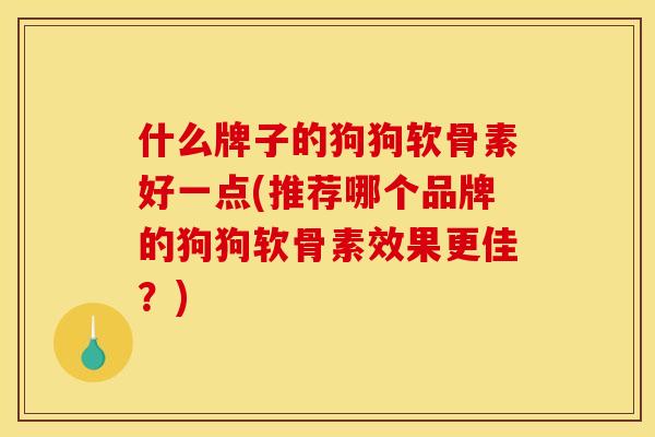 什么牌子的狗狗软骨素好一点(推荐哪个品牌的狗狗软骨素效果更佳？)