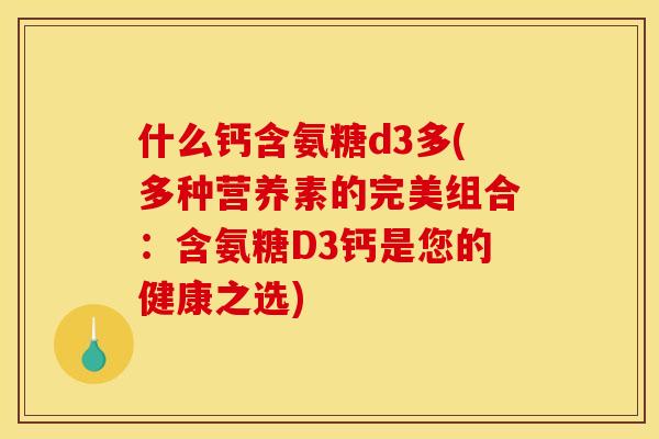 什么钙含氨糖d3多(多种营养素的完美组合：含氨糖D3钙是您的健康之选)