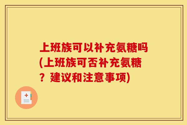 上班族可以补充氨糖吗(上班族可否补充氨糖？建议和注意事项)