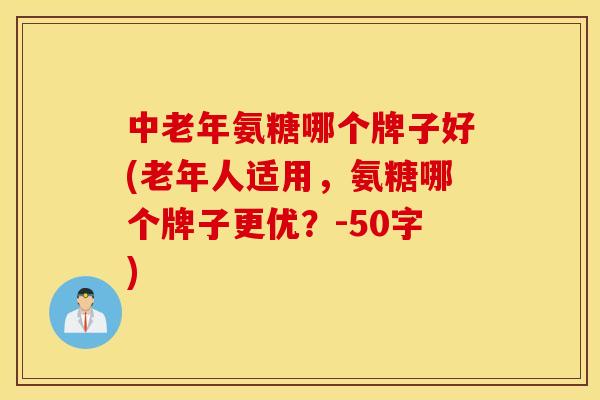 中老年氨糖哪个牌子好(老年人适用,氨糖哪个牌子更优?-50字) 中老年氨糖哪个牌子好(老年人适用,氨糖哪个牌子更优?-50字)