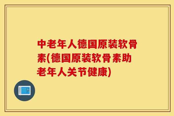中老年人德国原装软骨素(德国原装软骨素助老年人关节健康) 中老年人德国原装软骨素(德国原装软骨素助老年人关节健康)
