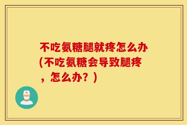 不吃氨糖腿就疼怎么办(不吃氨糖会导致腿疼，怎么办？)