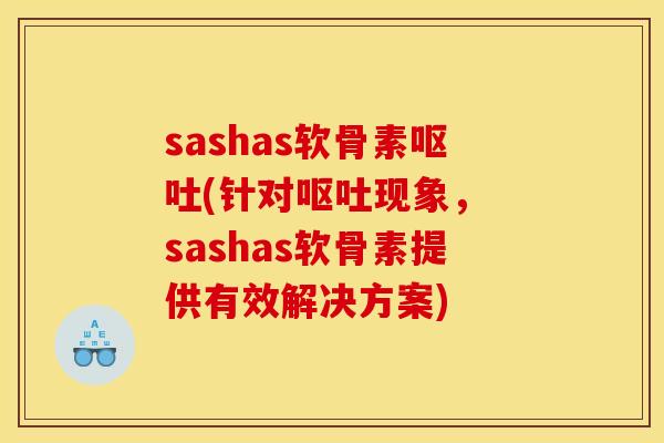 sashas软骨素呕吐(针对呕吐现象, sashas软骨素提供有效解决方案) sashas软骨素呕吐(针对呕吐现象, sashas软骨素提供有效解决方案)