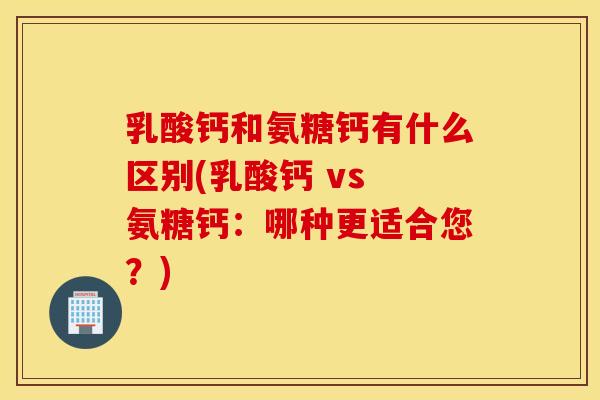 乳酸钙和氨糖钙有什么区别(乳酸钙 vs 氨糖钙：哪种更适合您？)