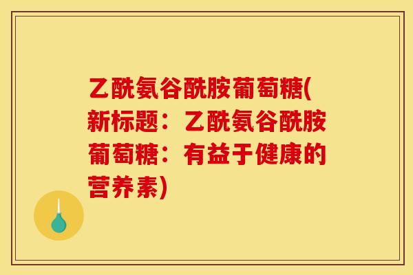 乙酰氨谷酰胺葡萄糖(新标题：乙酰氨谷酰胺葡萄糖：有益于健康的营养素)
