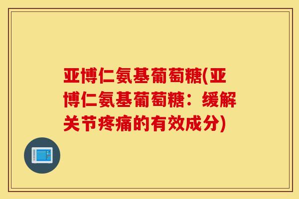 亚博仁氨基葡萄糖(亚博仁氨基葡萄糖:缓解关节疼痛的有效成分) 亚博仁氨基葡萄糖(亚博仁氨基葡萄糖:缓解关节疼痛的有效成分)