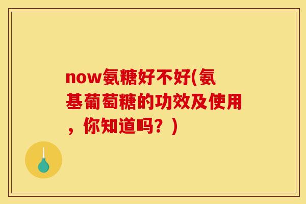 now氨糖好不好(氨基葡萄糖的功效及使用,你知道吗?) now氨糖好不好(氨基葡萄糖的功效及使用,你知道吗?)