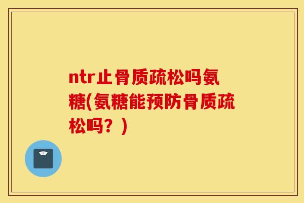 ntr止骨质疏松吗氨糖(氨糖能预防骨质疏松吗？)