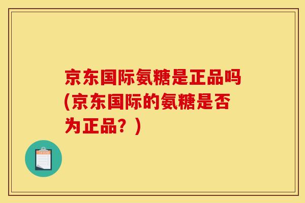 京东国际氨糖是正品吗(京东国际的氨糖是否为正品？)