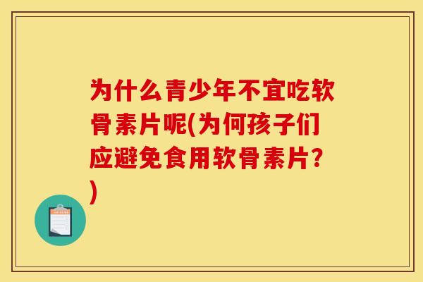 为什么青少年不宜吃软骨素片呢(为何孩子们应避免食用软骨素片?) 为什么青少年不宜吃软骨素片呢(为何孩子们应避免食用软骨素片?)