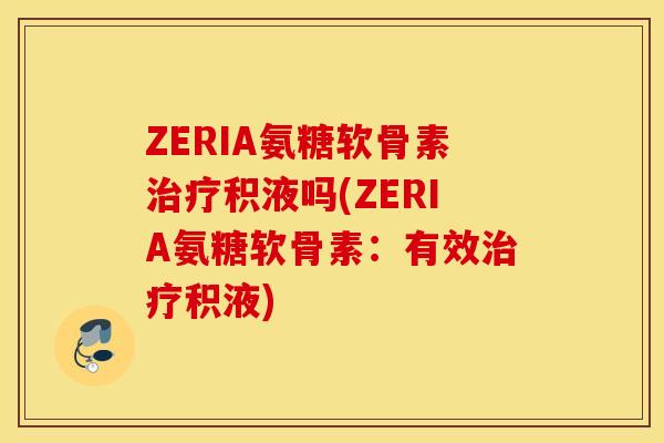 ZERIA氨糖软骨素治疗积液吗(ZERIA氨糖软骨素：有效治疗积液)