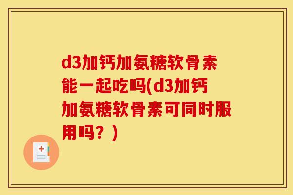 d3加钙加氨糖软骨素能一起吃吗(d3加钙加氨糖软骨素可同时服用吗？)