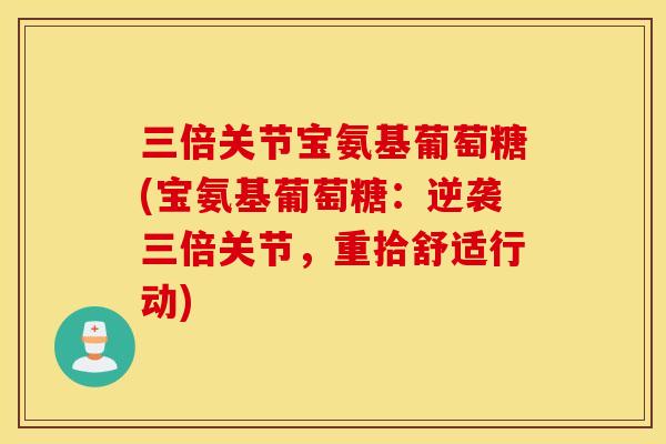 三倍关节宝氨基葡萄糖(宝氨基葡萄糖：逆袭三倍关节，重拾舒适行动)