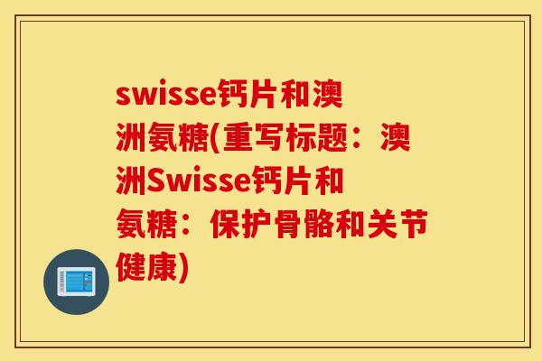 swisse钙片和澳洲氨糖(重写标题:澳洲Swisse钙片和氨糖:保护骨骼和关节健康) swisse钙片和澳洲氨糖(重写标题:澳洲Swisse钙片和氨糖:保护骨骼和关节健康)