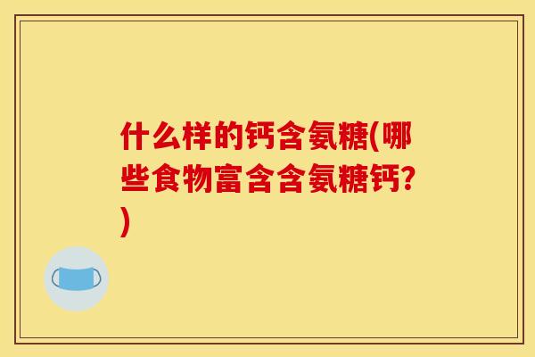 什么样的钙含氨糖(哪些食物富含含氨糖钙？)