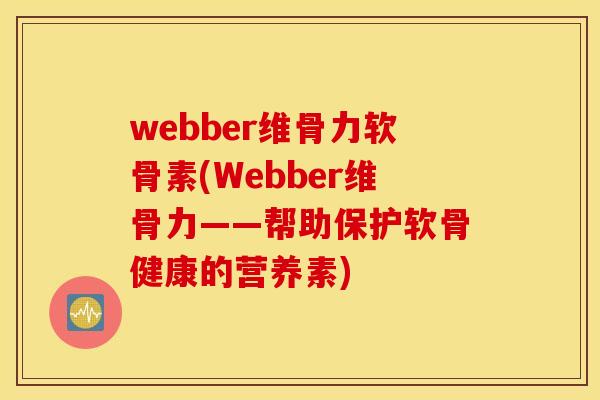 webber维骨力软骨素(Webber维骨力——帮助保护软骨健康的营养素)