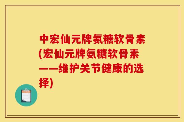 中宏仙元牌氨糖软骨素(宏仙元牌氨糖软骨素——维护关节健康的选择) 中宏仙元牌氨糖软骨素(宏仙元牌氨糖软骨素——维护关节健康的选择)
