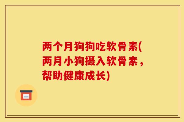两个月狗狗吃软骨素(两月小狗摄入软骨素，帮助健康成长)