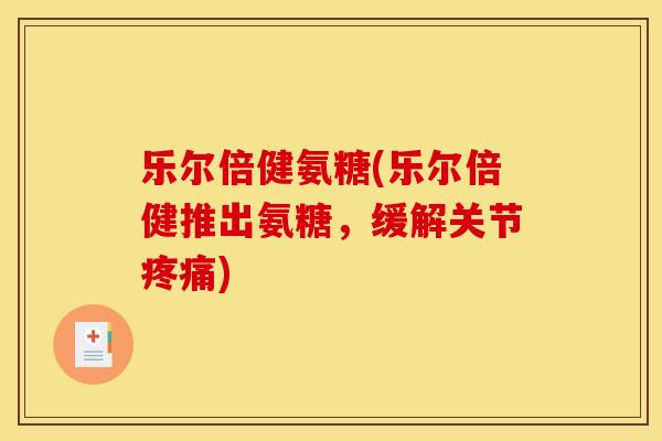 乐尔倍健氨糖(乐尔倍健推出氨糖，缓解关节疼痛)