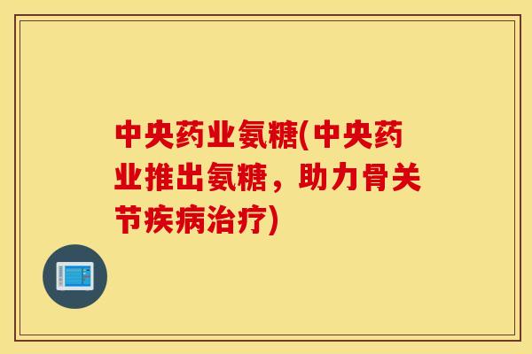 中央药业氨糖(中央药业推出氨糖，助力骨关节疾病治疗)