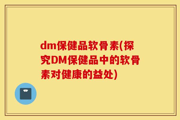 dm保健品软骨素(探究DM保健品中的软骨素对健康的益处)