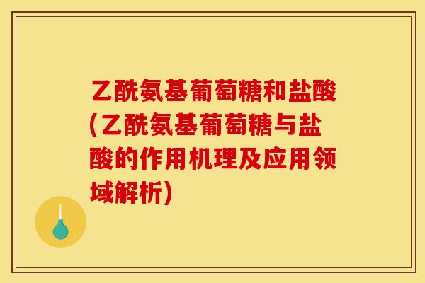 乙酰氨基葡萄糖和盐酸(乙酰氨基葡萄糖与盐酸的作用机理及应用领域解析) 乙酰氨基葡萄糖和盐酸(乙酰氨基葡萄糖与盐酸的作用机理及应用领域解析)