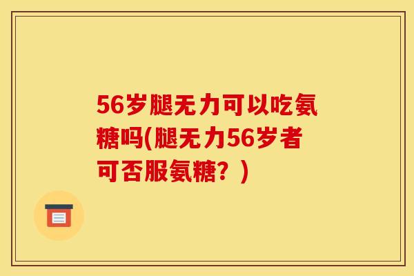 56岁腿无力可以吃氨糖吗(腿无力56岁者可否服氨糖？)