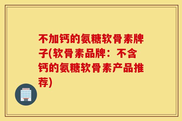 不加钙的氨糖软骨素牌子(软骨素品牌:不含钙的氨糖软骨素产品推荐) 不加钙的氨糖软骨素牌子(软骨素品牌:不含钙的氨糖软骨素产品推荐)