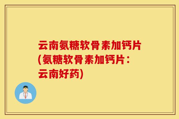 云南氨糖软骨素加钙片(氨糖软骨素加钙片：云南好药)