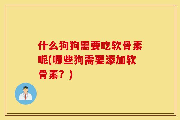 什么狗狗需要吃软骨素呢(哪些狗需要添加软骨素？)