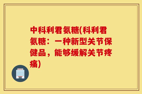 中科利君氨糖(科利君氨糖：一种新型关节保健品，能够缓解关节疼痛)