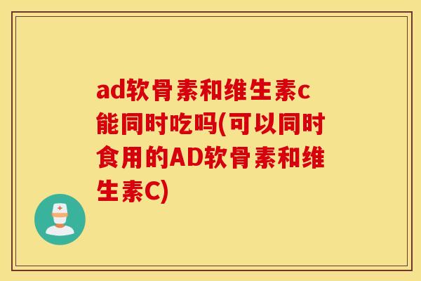 ad软骨素和维生素c能同时吃吗(可以同时食用的AD软骨素和维生素C)