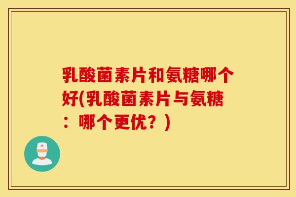 乳酸菌素片和氨糖哪个好(乳酸菌素片与氨糖:哪个更优?) 乳酸菌素片和氨糖哪个好(乳酸菌素片与氨糖:哪个更优?)