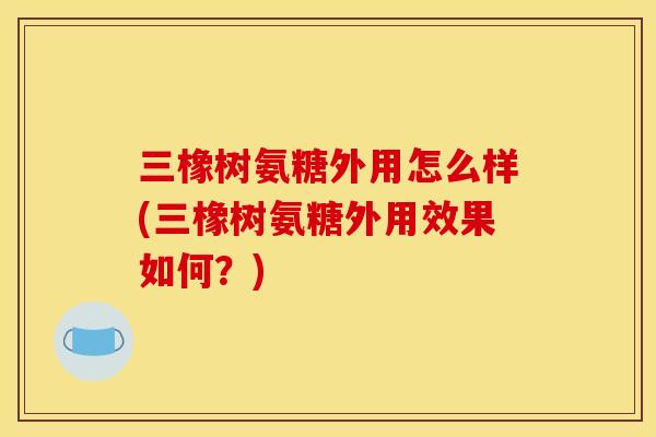 三橡树氨糖外用怎么样(三橡树氨糖外用效果如何？)