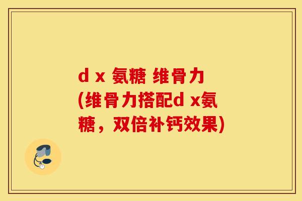 d x 氨糖 维骨力(维骨力搭配d x氨糖，双倍补钙效果)
