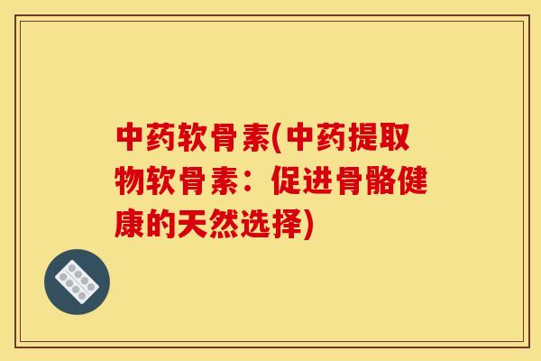 中药软骨素(中药提取物软骨素:促进骨骼健康的天然选择) 中药软骨素(中药提取物软骨素:促进骨骼健康的天然选择)