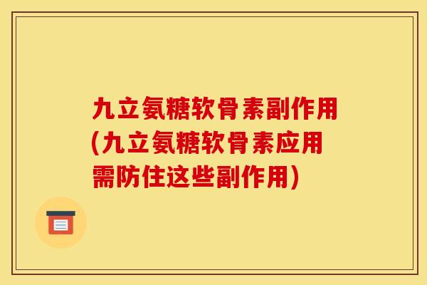 九立氨糖软骨素副作用(九立氨糖软骨素应用需防住这些副作用)